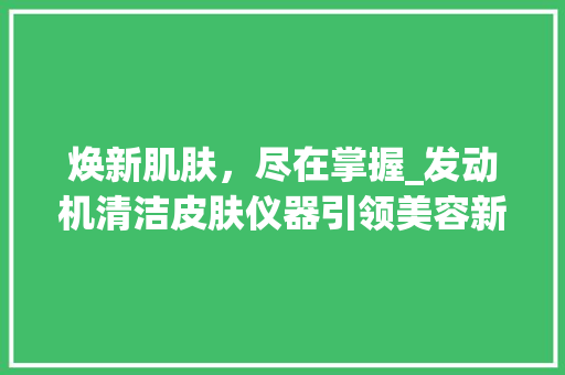 焕新肌肤，尽在掌握_发动机清洁皮肤仪器引领美容新潮流 焕新肌肤，尽在掌握_发动机清洁皮肤仪器引领美容新潮流 饮食拾萃