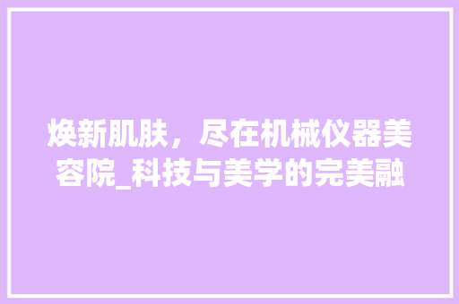 焕新肌肤，尽在机械仪器美容院_科技与美学的完美融合 焕新肌肤，尽在机械仪器美容院_科技与美学的完美融合 动手制作