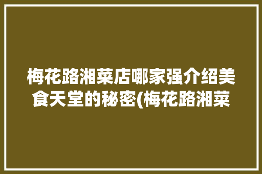 梅花路湘菜店哪家强介绍美食天堂的秘密(梅花路湘菜店哪个好) 梅花路湘菜店哪家强介绍美食天堂的秘密(梅花路湘菜店哪个好) 饮食拾萃