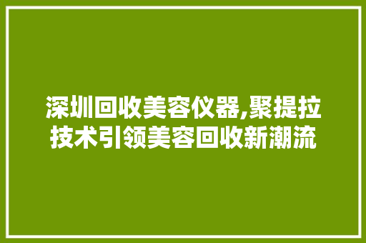 深圳回收美容仪器,聚提拉技术引领美容回收新潮流 深圳回收美容仪器,聚提拉技术引领美容回收新潮流 养生保健
