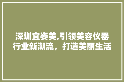 深圳宜姿美,引领美容仪器行业新潮流，打造美丽生活新体验 深圳宜姿美,引领美容仪器行业新潮流，打造美丽生活新体验 服饰装扮