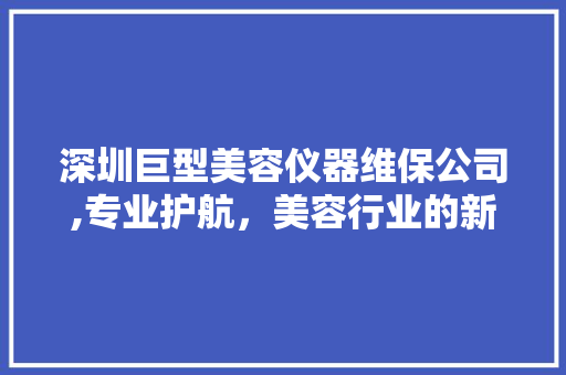 深圳巨型美容仪器维保公司,专业护航，美容行业的新生力量 深圳巨型美容仪器维保公司,专业护航，美容行业的新生力量 家居时尚