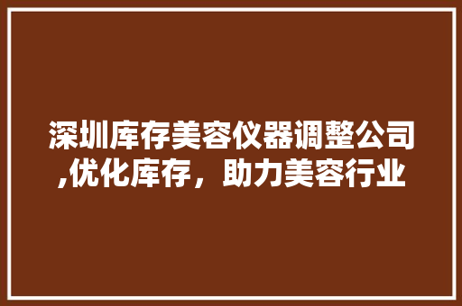 深圳库存美容仪器调整公司,优化库存，助力美容行业转型升级 深圳库存美容仪器调整公司,优化库存，助力美容行业转型升级 家居时尚