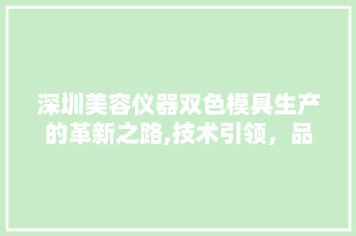 深圳美容仪器双色模具生产的革新之路,技术引领，品质先行 深圳美容仪器双色模具生产的革新之路,技术引领，品质先行 日用科普