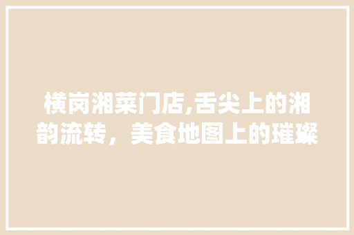 横岗湘菜门店,舌尖上的湘韵流转，美食地图上的璀璨明珠(横岗湘菜门店名单) 横岗湘菜门店,舌尖上的湘韵流转，美食地图上的璀璨明珠(横岗湘菜门店名单) 饮食拾萃