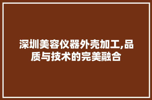 深圳美容仪器外壳加工,品质与技术的完美融合 深圳美容仪器外壳加工,品质与技术的完美融合 服饰装扮