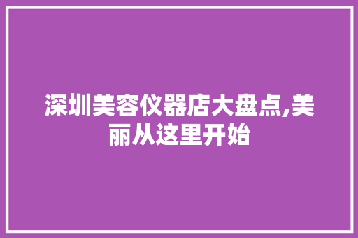 深圳美容仪器店大盘点,美丽从这里开始 深圳美容仪器店大盘点,美丽从这里开始 日用科普