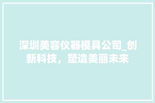 深圳美容仪器模具公司_创新科技，塑造美丽未来 深圳美容仪器模具公司_创新科技，塑造美丽未来 饮食拾萃
