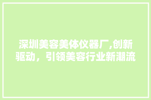 深圳美容美体仪器厂,创新驱动，引领美容行业新潮流 深圳美容美体仪器厂,创新驱动，引领美容行业新潮流 服饰装扮