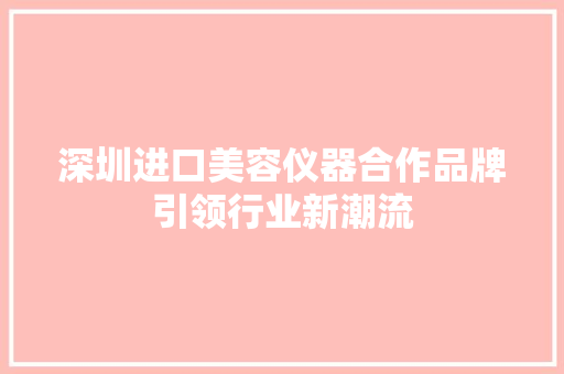 深圳进口美容仪器合作品牌引领行业新潮流 深圳进口美容仪器合作品牌引领行业新潮流 家居时尚