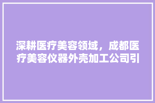 深耕医疗美容领域，成都医疗美容仪器外壳加工公司引领行业新潮流 深耕医疗美容领域，成都医疗美容仪器外壳加工公司引领行业新潮流 动手制作