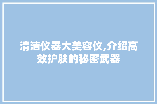 清洁仪器大美容仪,介绍高效护肤的秘密武器 清洁仪器大美容仪,介绍高效护肤的秘密武器 日用科普