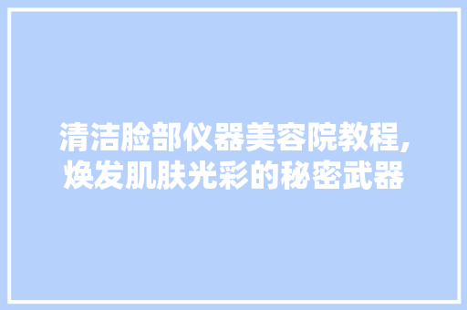 清洁脸部仪器美容院教程,焕发肌肤光彩的秘密武器 清洁脸部仪器美容院教程,焕发肌肤光彩的秘密武器 旅行地理