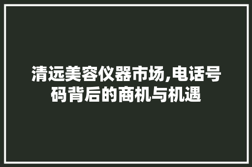 清远美容仪器市场,电话号码背后的商机与机遇 清远美容仪器市场,电话号码背后的商机与机遇 养生保健