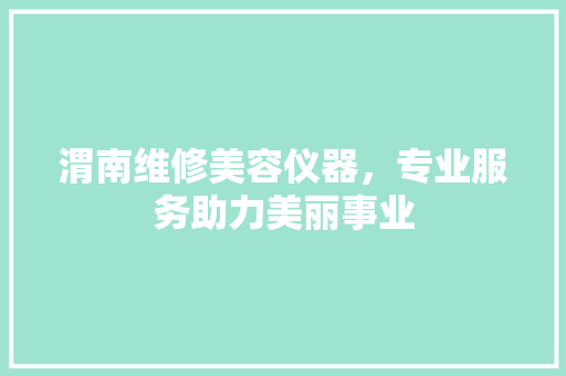 渭南维修美容仪器，专业服务助力美丽事业 渭南维修美容仪器，专业服务助力美丽事业 动手制作