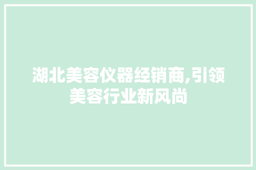 湖北美容仪器经销商,引领美容行业新风尚 湖北美容仪器经销商,引领美容行业新风尚 养生保健