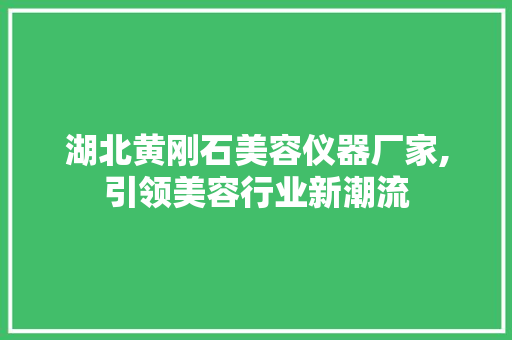 湖北黄刚石美容仪器厂家,引领美容行业新潮流 湖北黄刚石美容仪器厂家,引领美容行业新潮流 饮食拾萃