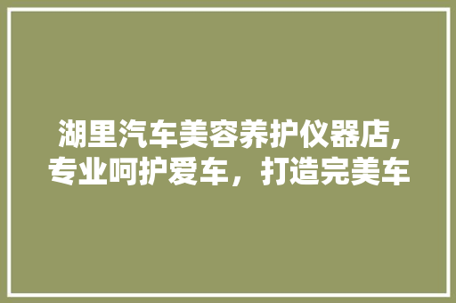湖里汽车美容养护仪器店,专业呵护爱车，打造完美车容 湖里汽车美容养护仪器店,专业呵护爱车，打造完美车容 饮食拾萃