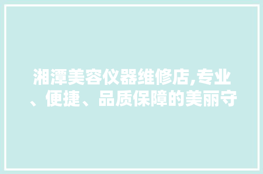 湘潭美容仪器维修店,专业、便捷、品质保障的美丽守护者 湘潭美容仪器维修店,专业、便捷、品质保障的美丽守护者 养生保健