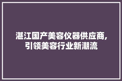 湛江国产美容仪器供应商,引领美容行业新潮流 湛江国产美容仪器供应商,引领美容行业新潮流 养生保健