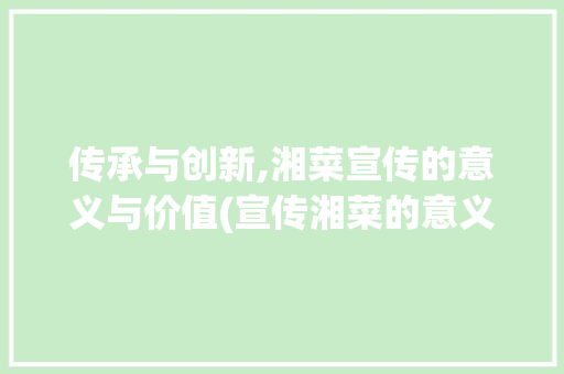 传承与创新,湘菜宣传的意义与价值(宣传湘菜的意义是什么) 传承与创新,湘菜宣传的意义与价值(宣传湘菜的意义是什么) 饮食拾萃