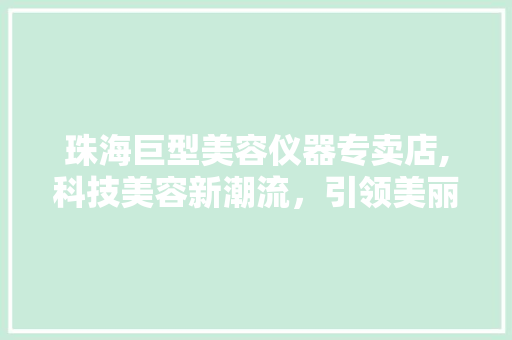 珠海巨型美容仪器专卖店,科技美容新潮流，引领美丽革命 珠海巨型美容仪器专卖店,科技美容新潮流，引领美丽革命 服饰装扮