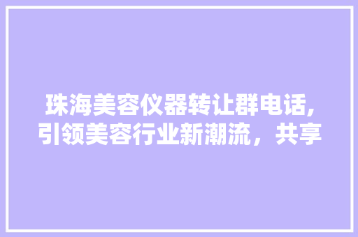 珠海美容仪器转让群电话,引领美容行业新潮流，共享资源，共创美好未来 珠海美容仪器转让群电话,引领美容行业新潮流，共享资源，共创美好未来 饮食拾萃