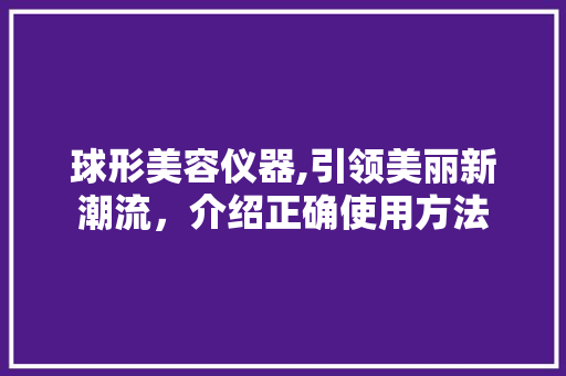 球形美容仪器,引领美丽新潮流，介绍正确使用方法 球形美容仪器,引领美丽新潮流，介绍正确使用方法 日用科普