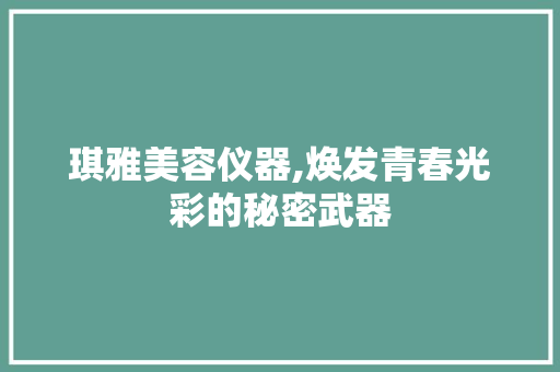 琪雅美容仪器,焕发青春光彩的秘密武器 琪雅美容仪器,焕发青春光彩的秘密武器 日用科普