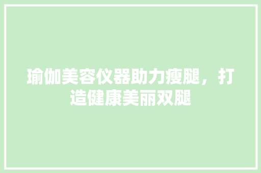 瑜伽美容仪器助力瘦腿，打造健康美丽双腿 瑜伽美容仪器助力瘦腿，打造健康美丽双腿 家居时尚