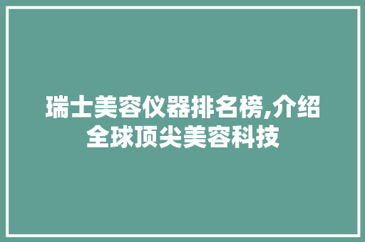 瑞士美容仪器排名榜,介绍全球顶尖美容科技 瑞士美容仪器排名榜,介绍全球顶尖美容科技 旅行地理
