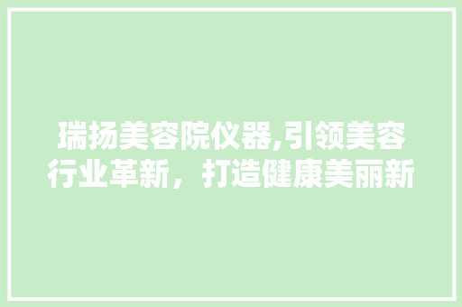 瑞扬美容院仪器,引领美容行业革新，打造健康美丽新篇章 瑞扬美容院仪器,引领美容行业革新，打造健康美丽新篇章 旅行地理