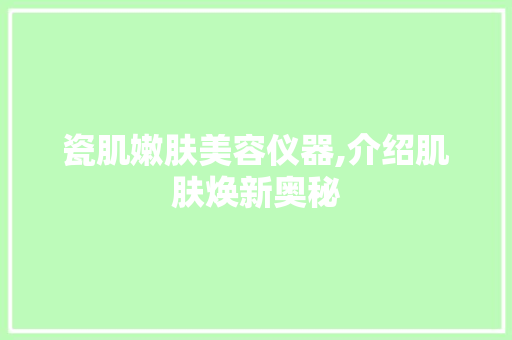 瓷肌嫩肤美容仪器,介绍肌肤焕新奥秘 瓷肌嫩肤美容仪器,介绍肌肤焕新奥秘 动手制作