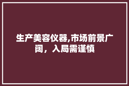 生产美容仪器,市场前景广阔，入局需谨慎 生产美容仪器,市场前景广阔，入局需谨慎 日用科普