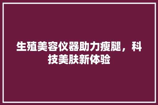 生殖美容仪器助力瘦腿，科技美肤新体验 生殖美容仪器助力瘦腿，科技美肤新体验 动手制作