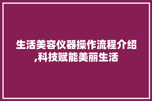生活美容仪器操作流程介绍,科技赋能美丽生活 生活美容仪器操作流程介绍,科技赋能美丽生活 旅行地理