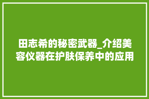 田志希的秘密武器_介绍美容仪器在护肤保养中的应用 田志希的秘密武器_介绍美容仪器在护肤保养中的应用 服饰装扮