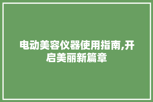 电动美容仪器使用指南,开启美丽新篇章 电动美容仪器使用指南,开启美丽新篇章 家居时尚