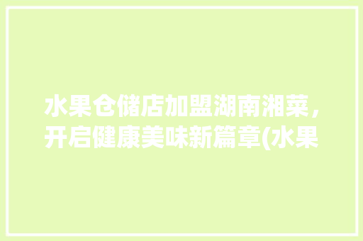 水果仓储店加盟湖南湘菜，开启健康美味新篇章(水果仓储店加盟湖南湘菜) 水果仓储店加盟湖南湘菜，开启健康美味新篇章(水果仓储店加盟湖南湘菜) 饮食拾萃