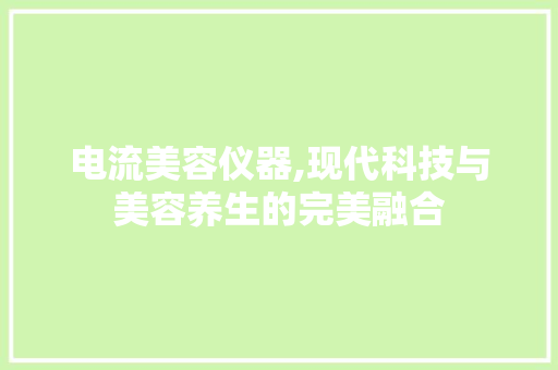 电流美容仪器,现代科技与美容养生的完美融合 电流美容仪器,现代科技与美容养生的完美融合 旅行地理