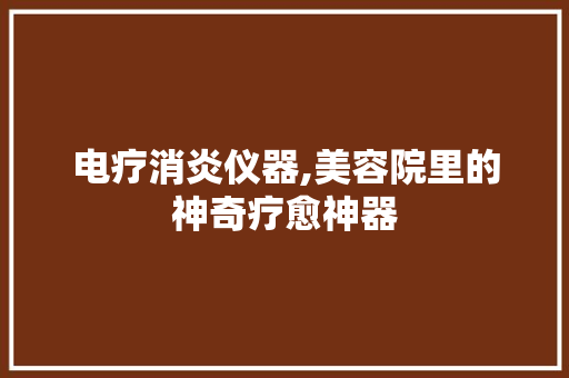 电疗消炎仪器,美容院里的神奇疗愈神器 电疗消炎仪器,美容院里的神奇疗愈神器 旅行地理