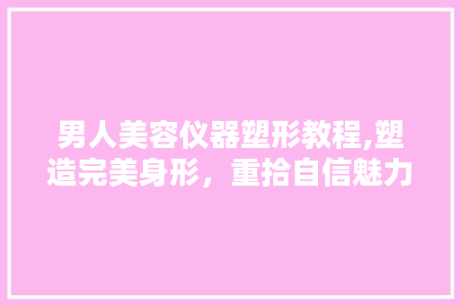 男人美容仪器塑形教程,塑造完美身形，重拾自信魅力 男人美容仪器塑形教程,塑造完美身形，重拾自信魅力 动手制作