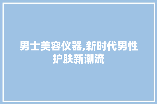 男士美容仪器,新时代男性护肤新潮流 男士美容仪器,新时代男性护肤新潮流 旅行地理