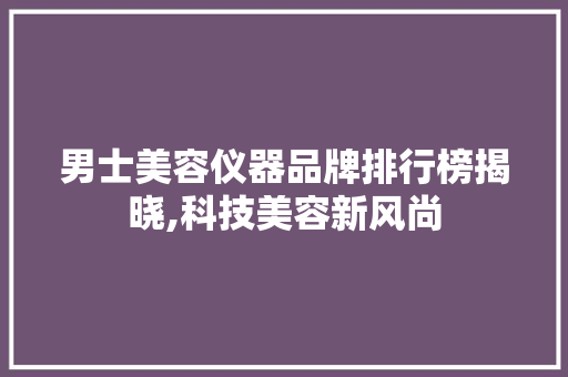 男士美容仪器品牌排行榜揭晓,科技美容新风尚 男士美容仪器品牌排行榜揭晓,科技美容新风尚 养生保健