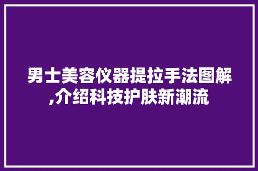 男士美容仪器提拉手法图解,介绍科技护肤新潮流 男士美容仪器提拉手法图解,介绍科技护肤新潮流 饮食拾萃