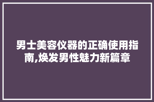 男士美容仪器的正确使用指南,焕发男性魅力新篇章 男士美容仪器的正确使用指南,焕发男性魅力新篇章 服饰装扮