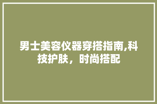 男士美容仪器穿搭指南,科技护肤，时尚搭配 男士美容仪器穿搭指南,科技护肤，时尚搭配 养生保健