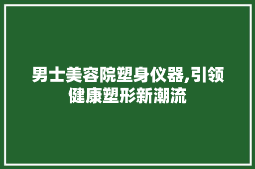 男士美容院塑身仪器,引领健康塑形新潮流 男士美容院塑身仪器,引领健康塑形新潮流 饮食拾萃