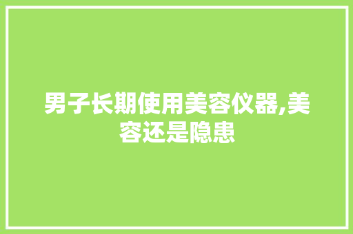 男子长期使用美容仪器,美容还是隐患 男子长期使用美容仪器,美容还是隐患 家居时尚