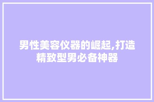 男性美容仪器的崛起,打造精致型男必备神器 男性美容仪器的崛起,打造精致型男必备神器 服饰装扮